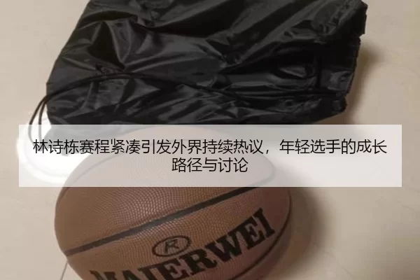 林诗栋赛程紧凑引发外界持续热议，年轻选手的成长路径与讨论