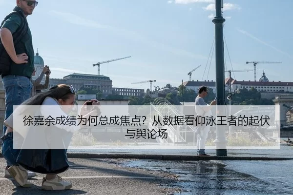 徐嘉余成绩为何总成焦点？从数据看仰泳王者的起伏与舆论场